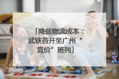降低物流成本：武铁首开至广州“竞价”班列