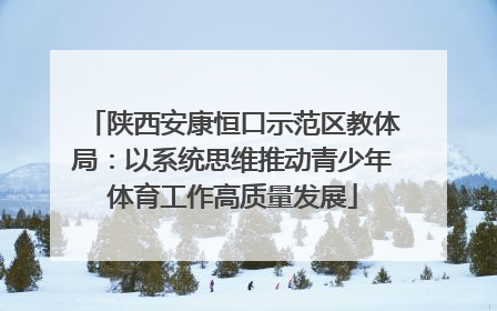 陕西安康恒口示范区教体局：以系统思维推动青少年体育工作高质量发展