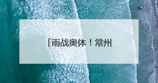 雨战奥体！常州主场虽败犹荣，三万球迷雨中助威