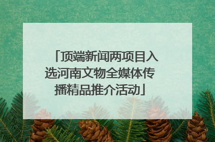 顶端新闻两项目入选河南文物全媒体传播精品推介活动