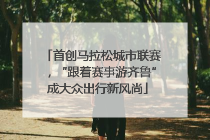 首创马拉松城市联赛，“跟着赛事游齐鲁”成大众出行新风尚