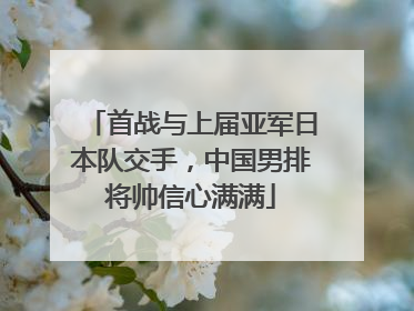 首战与上届亚军日本队交手，中国男排将帅信心满满