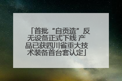 首批“自贡造”反无设备正式下线 产品已获四川省重大技术装备首台套认定