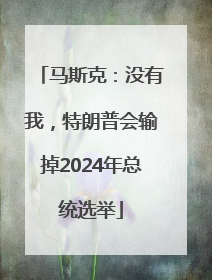 马斯克：没有我，特朗普会输掉2024年总统选举