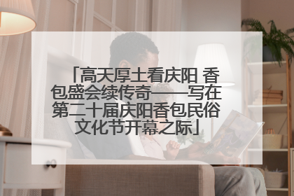 高天厚土看庆阳 香包盛会续传奇——写在第二十届庆阳香包民俗文化节开幕之际