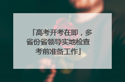 高考开考在即，多省份省领导实地检查考前准备工作