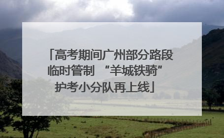 高考期间广州部分路段临时管制 “羊城铁骑”护考小分队再上线