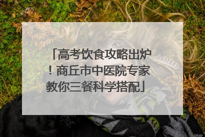 高考饮食攻略出炉！商丘市中医院专家教你三餐科学搭配