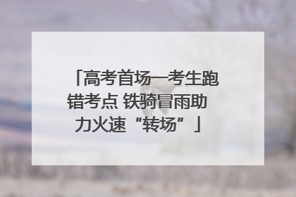 高考首场一考生跑错考点 铁骑冒雨助力火速“转场”