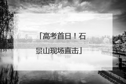 高考首日！石景山现场直击