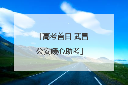 高考首日 武昌公安暖心助考