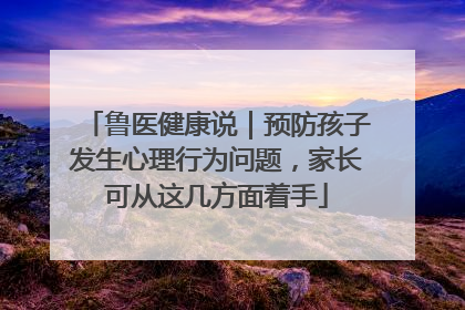 鲁医健康说｜预防孩子发生心理行为问题，家长可从这几方面着手