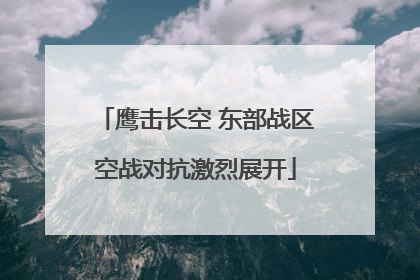 鹰击长空 东部战区空战对抗激烈展开