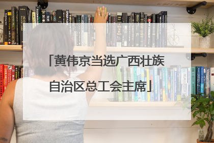 黄伟京当选广西壮族自治区总工会主席