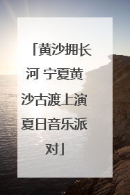 黄沙拥长河 宁夏黄沙古渡上演夏日音乐派对