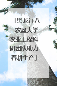 黑龙江八一农垦大学农业工程科研团队助力春耕生产