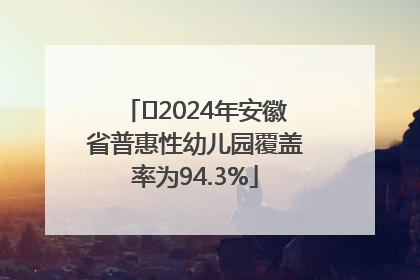 ﻿2024年安徽省普惠性幼儿园覆盖率为94.3%