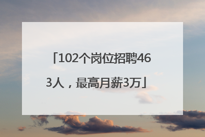 102个岗位招聘463人，最高月薪3万