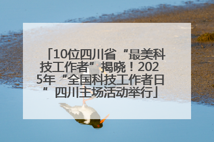 10位四川省“最美科技工作者”揭晓！2025年“全国科技工作者日”四川主场活动举行