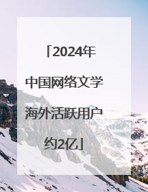 2024年中国网络文学海外活跃用户约2亿