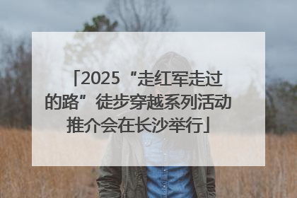 2025“走红军走过的路”徒步穿越系列活动推介会在长沙举行