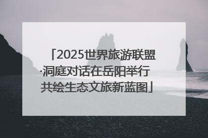 2025世界旅游联盟·洞庭对话在岳阳举行 共绘生态文旅新蓝图