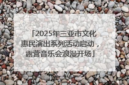 2025年三亚市文化惠民演出系列活动启动，露营音乐会浪漫开场