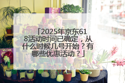 2025年京东618活动时间已确定，从什么时候几号开始？有哪些优惠活动？