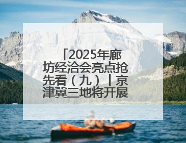 2025年廊坊经洽会亮点抢先看（九）丨京津冀三地将开展“链”上招商