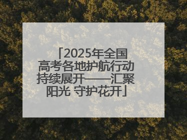 2025年全国高考各地护航行动持续展开——汇聚阳光 守护花开