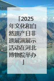 2025年文化和自然遗产日非遗展演展示活动在河北博物院举办