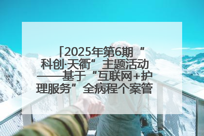 2025年第6期“科创·天衢”主题活动——基于“互联网+护理服务”全病程个案管理的护理质量管理会议顺利召开