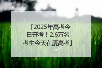 2025年高考今日开考!2.6万名考生今天在厦高考