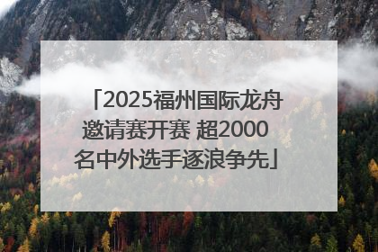 2025福州国际龙舟邀请赛开赛 超2000名中外选手逐浪争先
