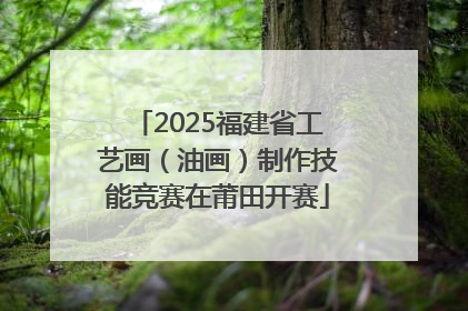 2025福建省工艺画（油画）制作技能竞赛在莆田开赛