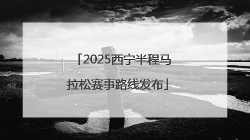 2025西宁半程马拉松赛事路线发布