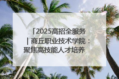 2025高招全服务｜商丘职业技术学院：聚焦高技能人才培养 谱写高质量发展篇章