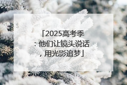 2025高考季：他们让镜头说话，用光影追梦