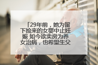 29年前，她为留下捡来的女婴中止妊娠 如今欲卖房为养女治病，也希望生父母现身丨红星寻人