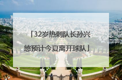 32岁热刺队长孙兴慜预计今夏离开球队