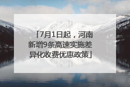 7月1日起，河南新增9条高速实施差异化收费优惠政策