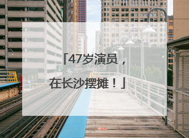 47岁演员，在长沙摆摊！