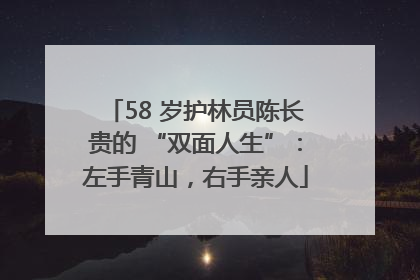 58 岁护林员陈长贵的 “双面人生”：左手青山，右手亲人