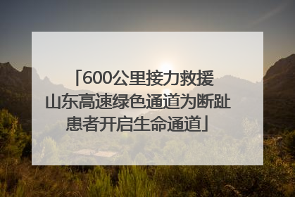 600公里接力救援 山东高速绿色通道为断趾患者开启生命通道