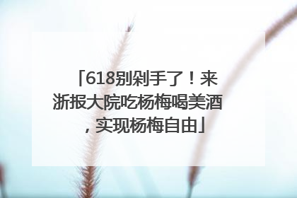 618别剁手了！来浙报大院吃杨梅喝美酒，实现杨梅自由