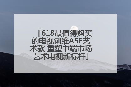 618最值得购买的电视创维A5F艺术款 重塑中端市场艺术电视新标杆