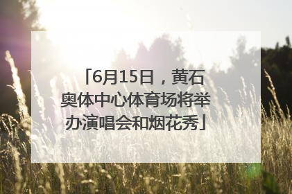 6月15日，黄石奥体中心体育场将举办演唱会和烟花秀