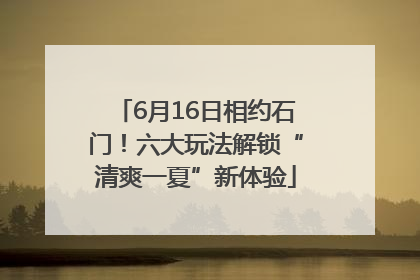 6月16日相约石门！六大玩法解锁“清爽一夏”新体验