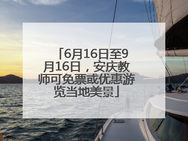 6月16日至9月16日，安庆教师可免票或优惠游览当地美景