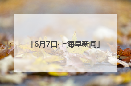 6月7日·上海早新闻